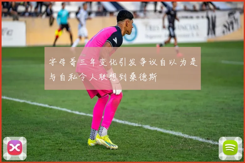 字母哥三年变化引发争议自以为是与自私令人联想到桑德斯