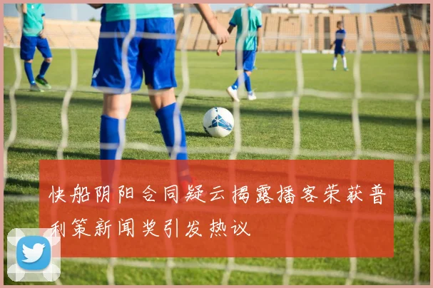快船阴阳合同疑云揭露播客荣获普利策新闻奖引发热议
