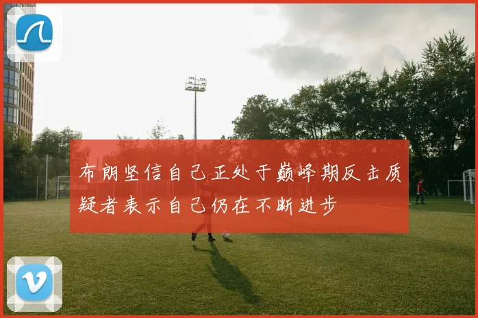 布朗坚信自己正处于巅峰期反击质疑者表示自己仍在不断进步