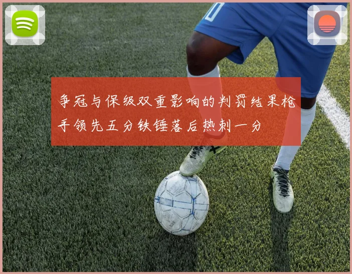 争冠与保级双重影响的判罚结果枪手领先五分铁锤落后热刺一分