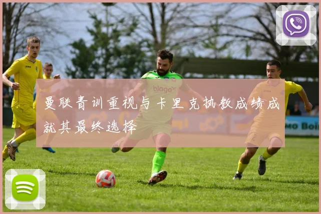 曼联青训重视与卡里克执教成绩成就其最终选择