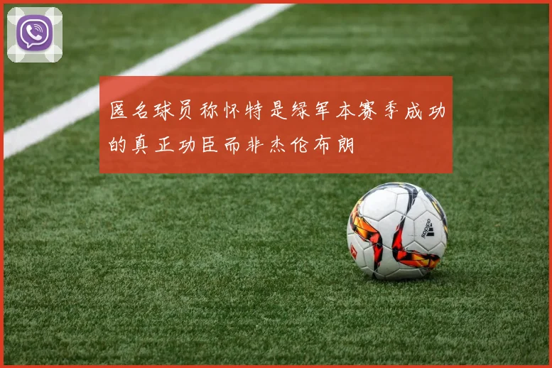 匿名球员称怀特是绿军本赛季成功的真正功臣而非杰伦布朗