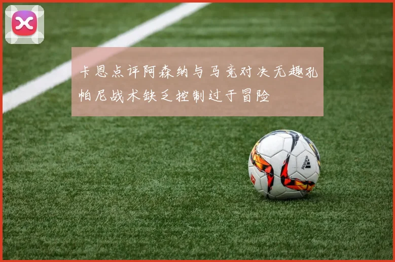 卡恩点评阿森纳与马竞对决无趣孔帕尼战术缺乏控制过于冒险