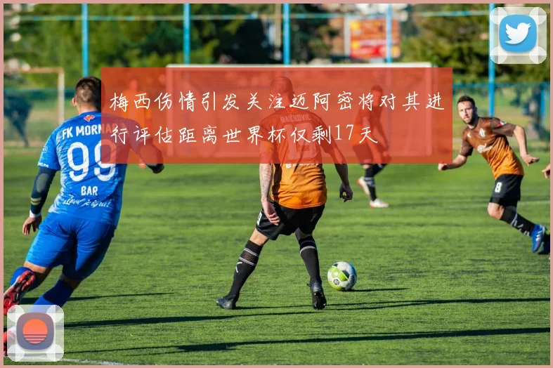梅西伤情引发关注迈阿密将对其进行评估距离世界杯仅剩17天