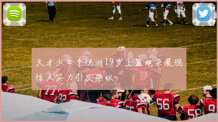 天才少年李悦洲19岁上篮绝杀展现惊人实力引发热议