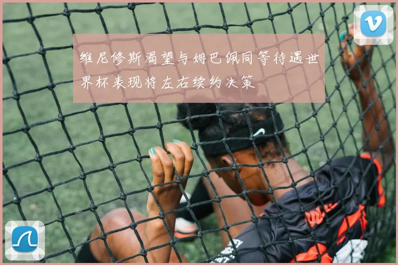 维尼修斯渴望与姆巴佩同等待遇世界杯表现将左右续约决策