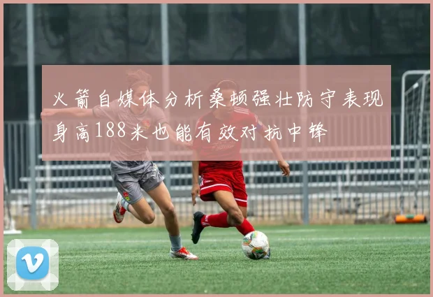 火箭自媒体分析桑顿强壮防守表现身高188米也能有效对抗中锋